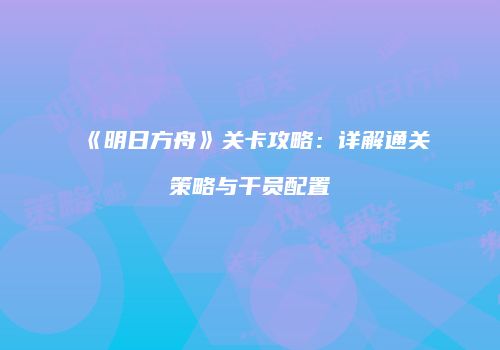 《明日方舟》关卡攻略：详解通关策略与干员配置