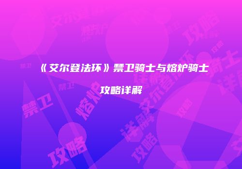 《艾尔登法环》禁卫骑士与熔炉骑士攻略详解