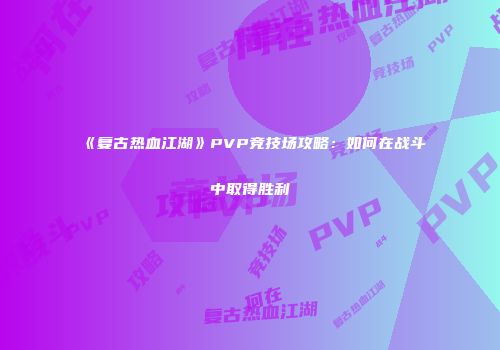 《复古热血江湖》PVP竞技场攻略：如何在战斗中取得胜利