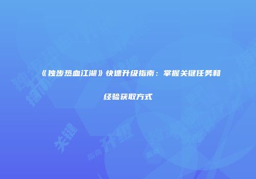 《独步热血江湖》快速升级指南：掌握关键任务和经验获取方式