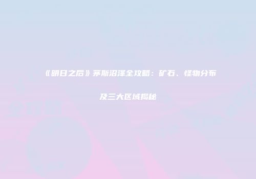 《明日之后》茅斯沼泽全攻略：矿石、怪物分布及三大区域揭秘