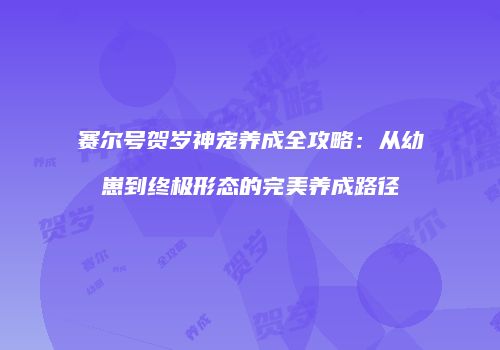 赛尔号贺岁神宠养成全攻略：从幼崽到终极形态的完美养成路径
