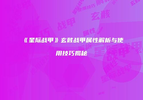 《星际战甲》玄骸战甲属性解析与使用技巧揭秘
