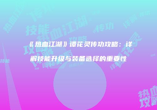 《热血江湖》谭花灵传功攻略：详解技能升级与装备选择的重要性