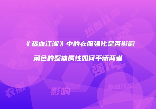 《热血江湖》中的衣服强化是否影响角色的整体属性如何平衡两者