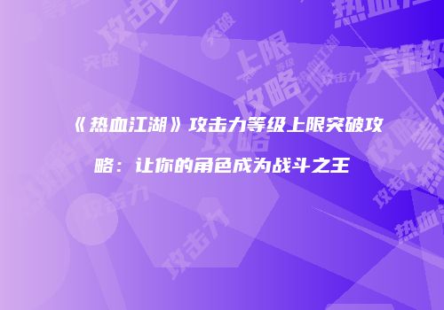《热血江湖》攻击力等级上限突破攻略：让你的角色成为战斗之王
