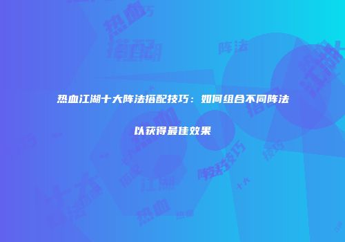 热血江湖十大阵法搭配技巧：如何组合不同阵法以获得最佳效果
