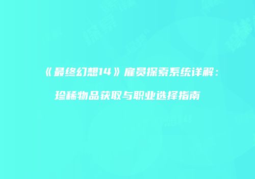 《最终幻想14》雇员探索系统详解：珍稀物品获取与职业选择指南