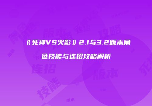 《死神VS火影》2.1与3.2版本角色技能与连招攻略解析