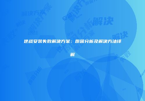 逆战安装失败解决方案：原因分析及解决方法详解