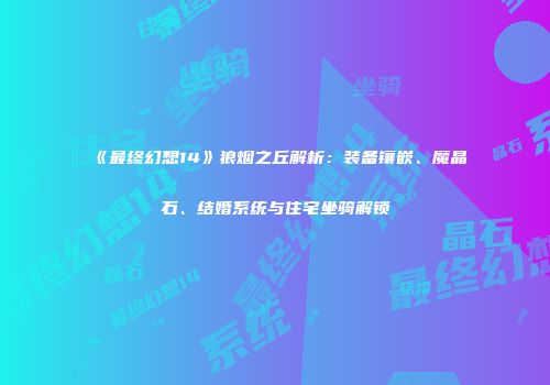 《最终幻想14》狼烟之丘解析：装备镶嵌、魔晶石、结婚系统与住宅坐骑解锁