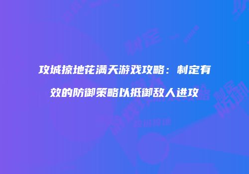 攻城掠地花满天游戏攻略：制定有效的防御策略以抵御敌人进攻