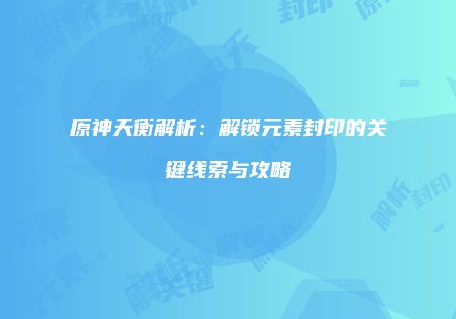 原神天衡解析：解锁元素封印的关键线索与攻略