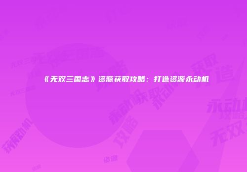 《无双三国志》资源获取攻略：打造资源永动机