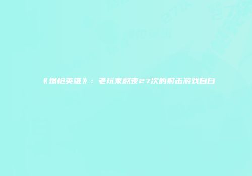 《爆枪英雄》：老玩家熬夜27次的射击游戏自白