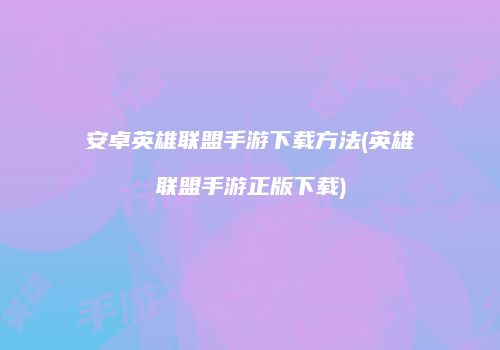安卓英雄联盟手游下载方法(英雄联盟手游正版下载)