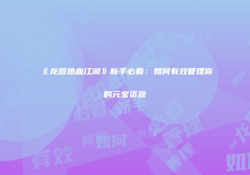 《龙图热血江湖》新手必看：如何有效管理你的元宝资源