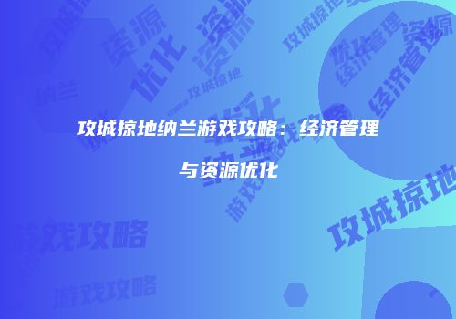 攻城掠地纳兰游戏攻略：经济管理与资源优化