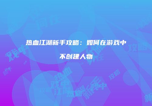 热血江湖新手攻略：如何在游戏中不创建人物