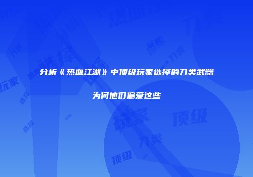 分析《热血江湖》中顶级玩家选择的刀类武器为何他们偏爱这些