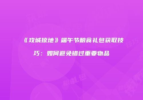 《攻城掠地》端午节粮食礼包获取技巧:如何避免错过重要物品