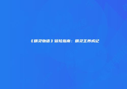 《精灵物语》冒险指南：精灵王养成记