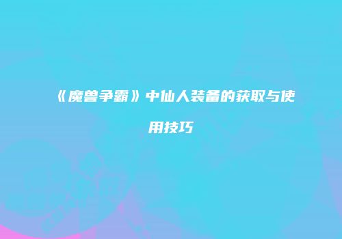 《魔兽争霸》中仙人装备的获取与使用技巧