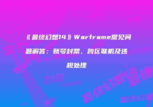 《最终幻想14》Warframe常见问题解答：账号封禁、跨区联机及违规处理