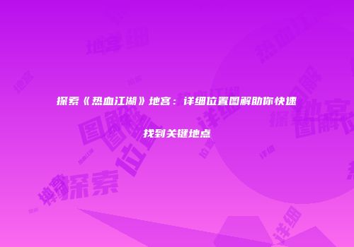探索《热血江湖》地宫：详细位置图解助你快速找到关键地点