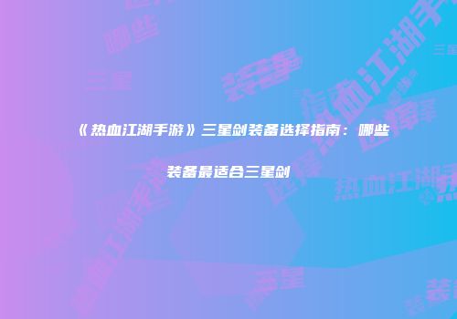 《热血江湖手游》三星剑装备选择指南：哪些装备最适合三星剑