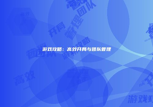 游戏攻略：高效开局与团队管理