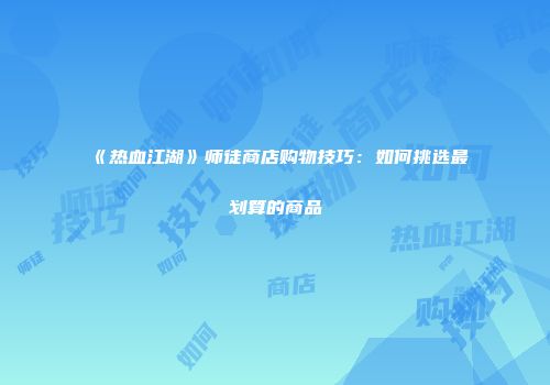 《热血江湖》师徒商店购物技巧：如何挑选最划算的商品