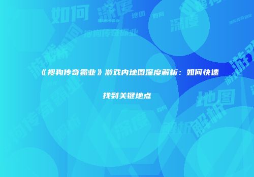 《搜狗传奇霸业》游戏内地图深度解析：如何快速找到关键地点