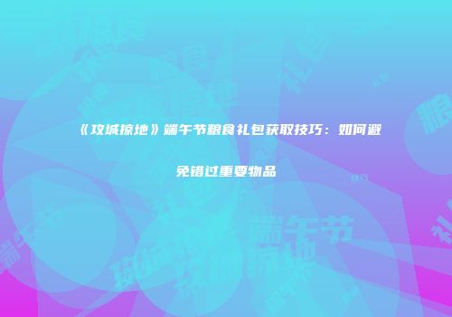 《攻城掠地》端午节粮食礼包获取技巧：如何避免错过重要物品
