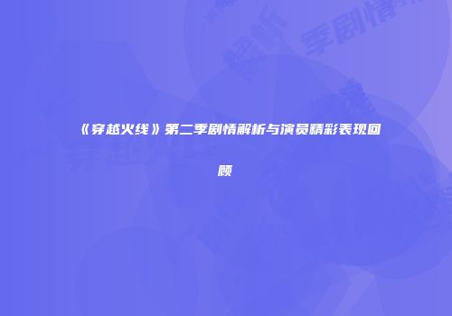 《穿越火线》第二季剧情解析与演员精彩表现回顾