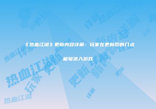 《热血江湖》更新内容详解：玩家在更新后的几点能够进入游戏