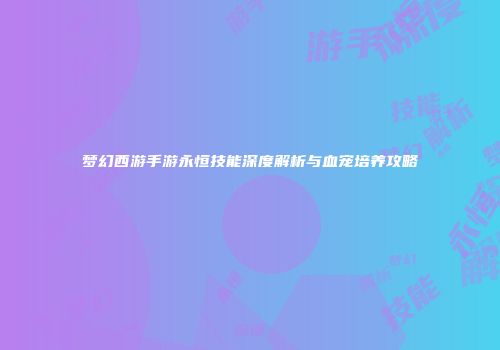 梦幻西游手游永恒技能深度解析与血宠培养攻略