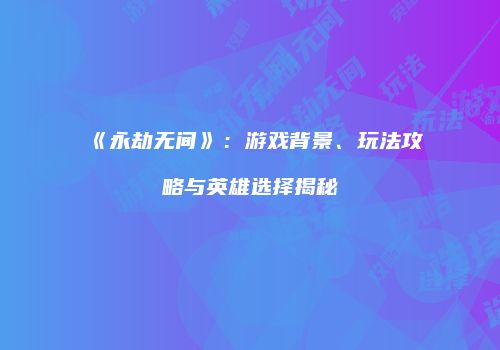 《永劫无间》：游戏背景、玩法攻略与英雄选择揭秘