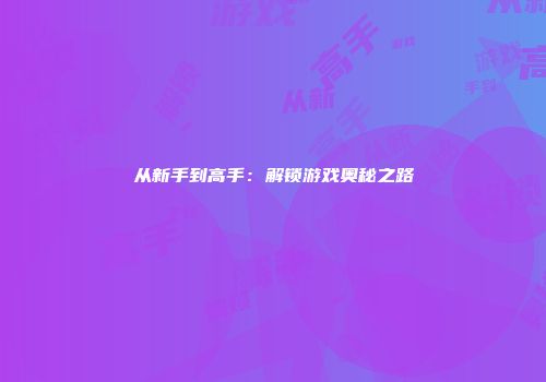 从新手到高手：解锁游戏奥秘之路