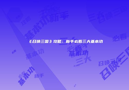 《召唤三国》攻略：新手必看三大基本功