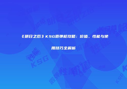 《明日之后》KSG霰弹枪攻略：价值、性能与使用技巧全解析