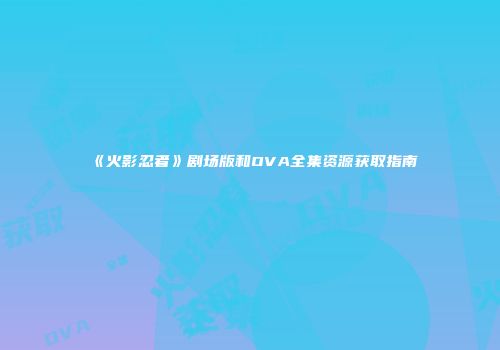 《火影忍者》剧场版和OVA全集资源获取指南