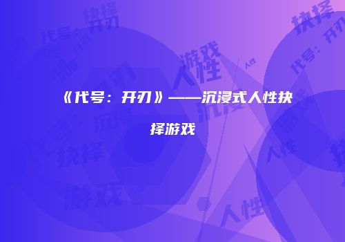 《代号：开刃》——沉浸式人性抉择游戏