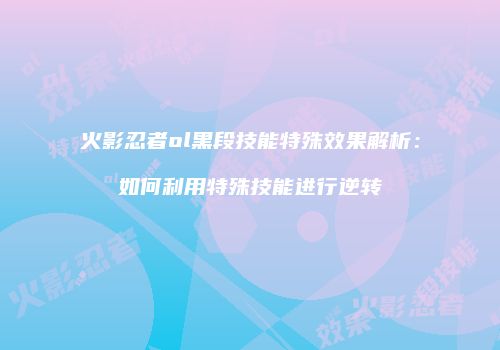 火影忍者ol黑段技能特殊效果解析：如何利用特殊技能进行逆转