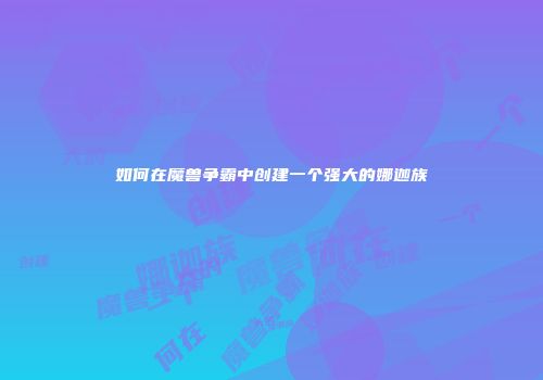 如何在魔兽争霸中创建一个强大的娜迦族