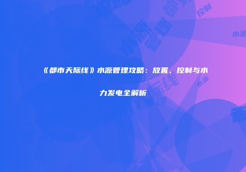 《都市天际线》水源管理攻略：放置、控制与水力发电全解析