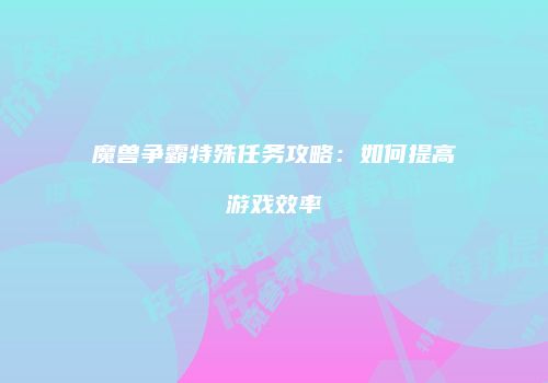 魔兽争霸特殊任务攻略：如何提高游戏效率