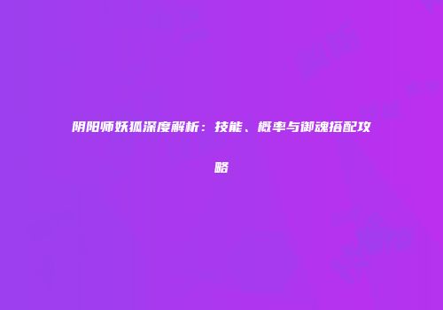 阴阳师妖狐深度解析：技能、概率与御魂搭配攻略