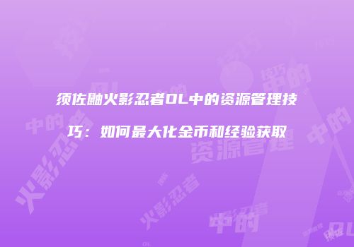 须佐鼬火影忍者OL中的资源管理技巧：如何最大化金币和经验获取