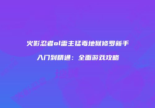 火影忍者ol雷主猛毒地狱修罗新手入门到精通：全面游戏攻略